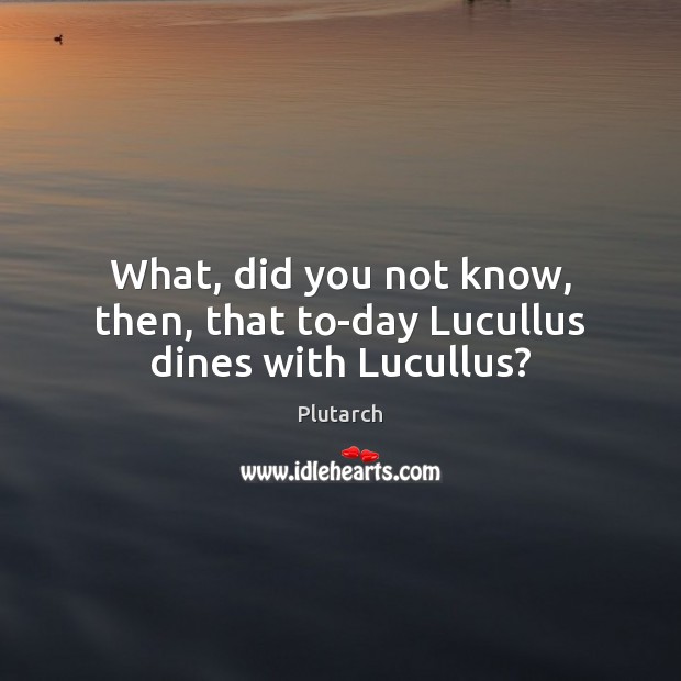 What, did you not know, then, that to-day Lucullus dines with Lucullus? Plutarch Picture Quote