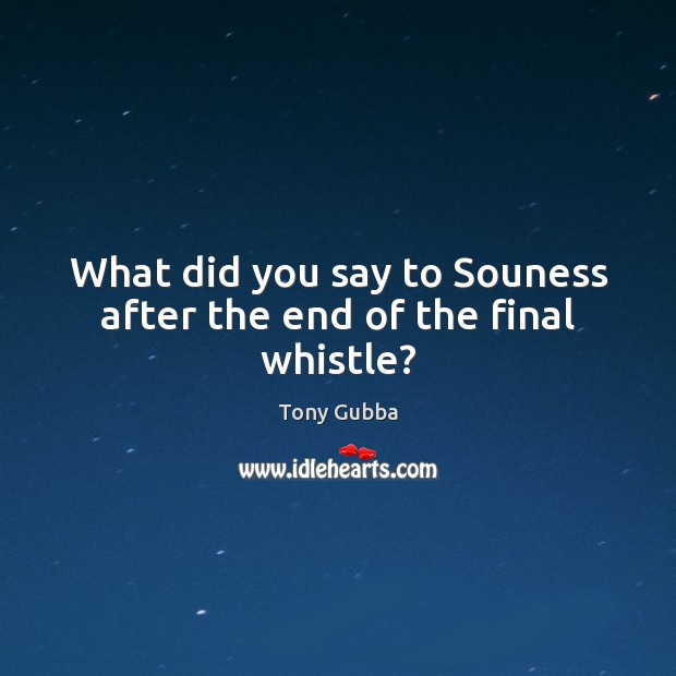 What did you say to Souness after the end of the final whistle? Tony Gubba Picture Quote
