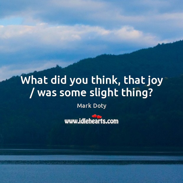 What did you think, that joy / was some slight thing? Mark Doty Picture Quote