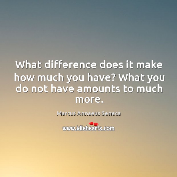 What difference does it make how much you have? what you do not have amounts to much more. Marcus Annaeus Seneca Picture Quote
