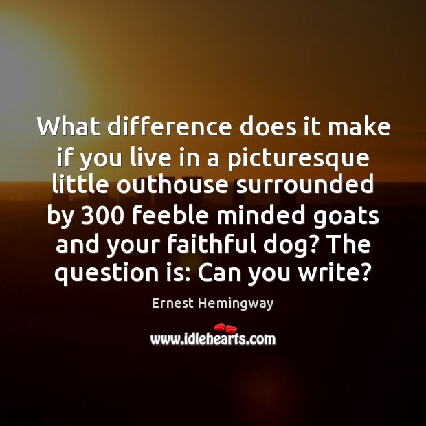 What difference does it make if you live in a picturesque little Ernest Hemingway Picture Quote