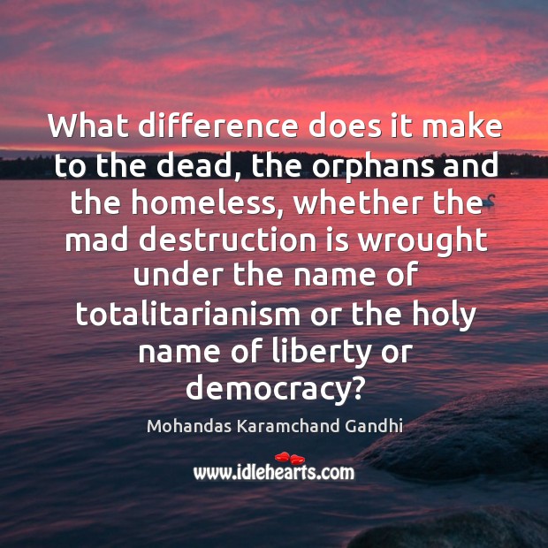 What difference does it make to the dead, the orphans and the homeless Mohandas Karamchand Gandhi Picture Quote
