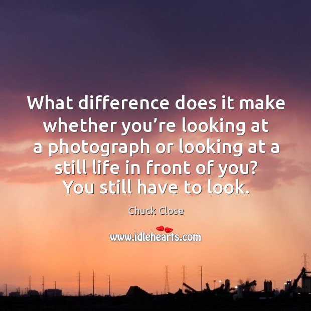 What difference does it make whether you’re looking at a photograph or looking Chuck Close Picture Quote