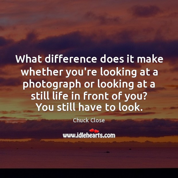 What difference does it make whether you’re looking at a photograph or Chuck Close Picture Quote