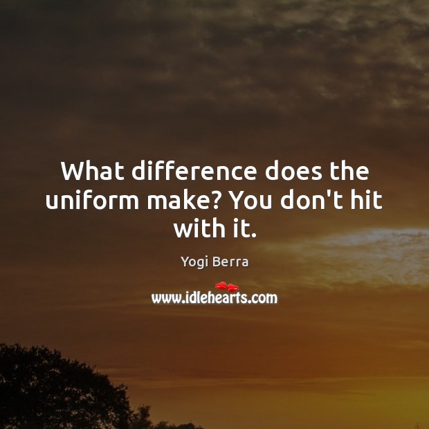 What difference does the uniform make? You don’t hit with it. Yogi Berra Picture Quote