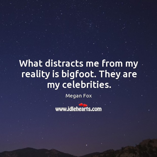 What distracts me from my reality is bigfoot. They are my celebrities. Image