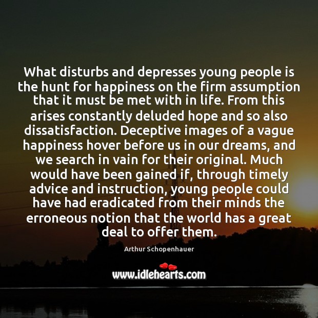 What disturbs and depresses young people is the hunt for happiness on Arthur Schopenhauer Picture Quote