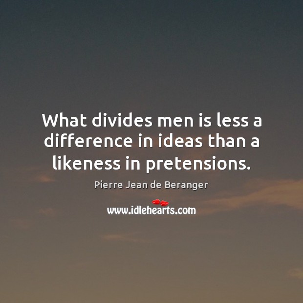 What divides men is less a difference in ideas than a likeness in pretensions. Pierre Jean de Beranger Picture Quote