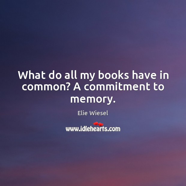 What do all my books have in common? A commitment to memory. Elie Wiesel Picture Quote