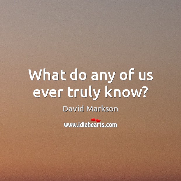 What do any of us ever truly know? David Markson Picture Quote