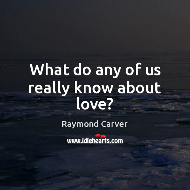 What do any of us really know about love? Raymond Carver Picture Quote
