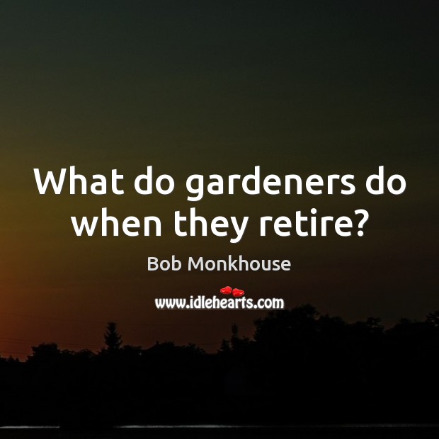 What do gardeners do when they retire? Bob Monkhouse Picture Quote