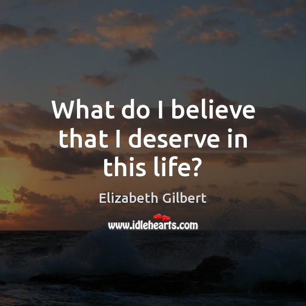What do I believe that I deserve in this life? Elizabeth Gilbert Picture Quote