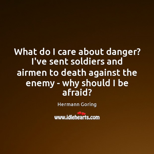 What do I care about danger? I’ve sent soldiers and airmen to Hermann Goring Picture Quote
