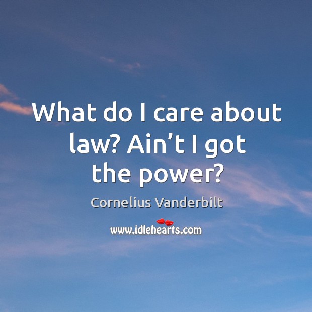 What do I care about law? ain’t I got the power? Cornelius Vanderbilt Picture Quote