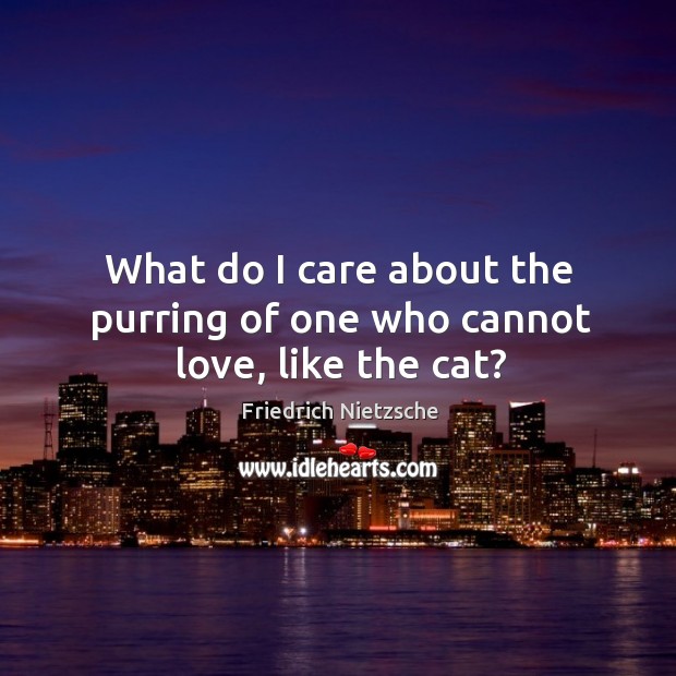 What do I care about the purring of one who cannot love, like the cat? Image