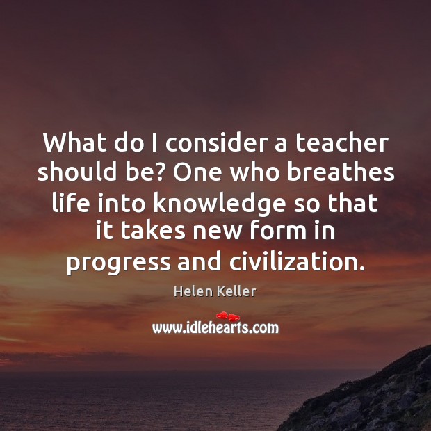 What do I consider a teacher should be? One who breathes life Helen Keller Picture Quote