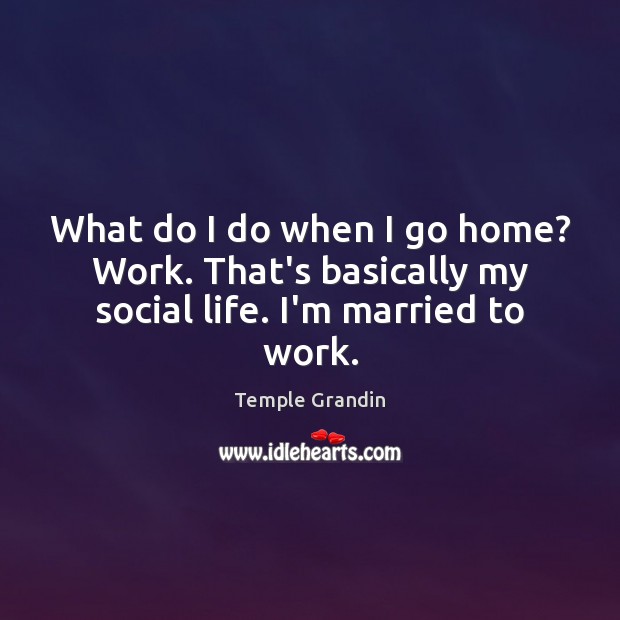 What do I do when I go home? Work. That’s basically my social life. I’m married to work. Temple Grandin Picture Quote