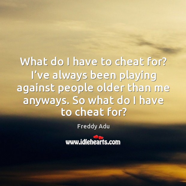 What do I have to cheat for? I’ve always been playing against people older than me anyways. So what do I have to cheat for? Image