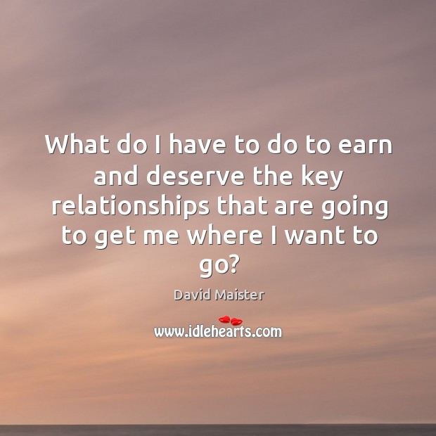 What do I have to do to earn and deserve the key David Maister Picture Quote