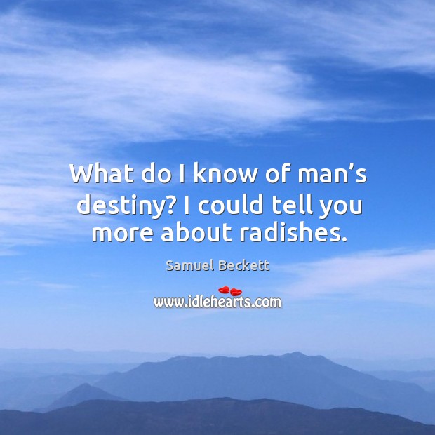 What do I know of man’s destiny? I could tell you more about radishes. Image
