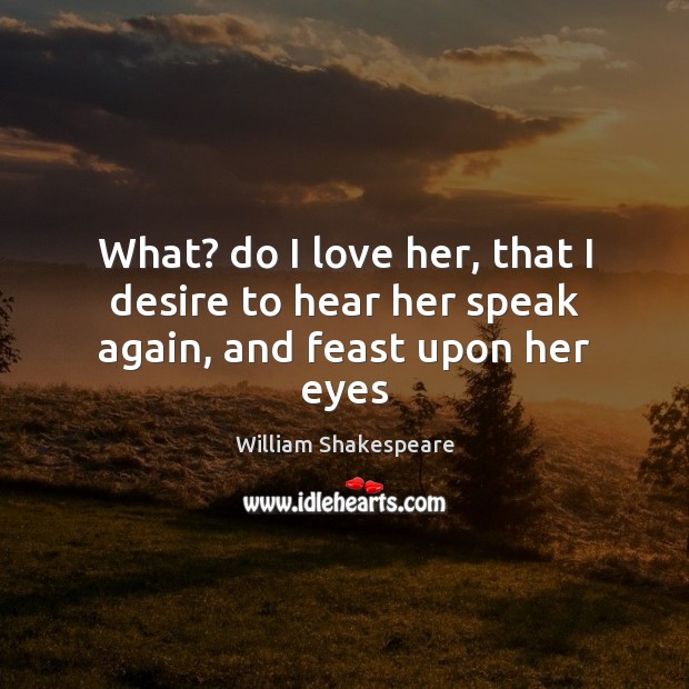 What? do I love her, that I desire to hear her speak again, and feast upon her eyes William Shakespeare Picture Quote