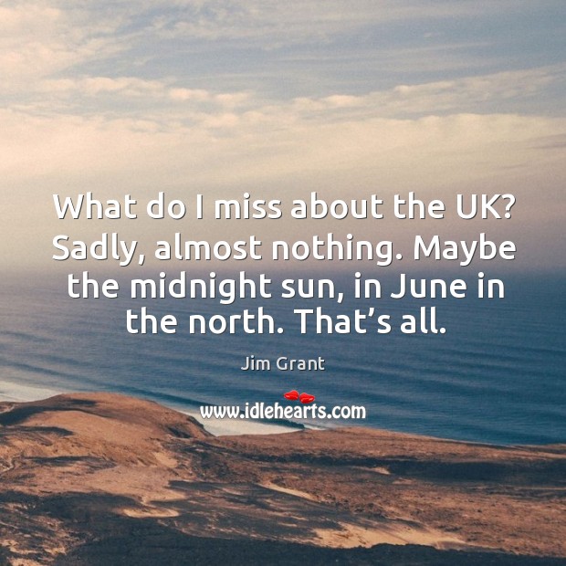 What do I miss about the uk? sadly, almost nothing. Maybe the midnight sun, in june in the north. Jim Grant Picture Quote