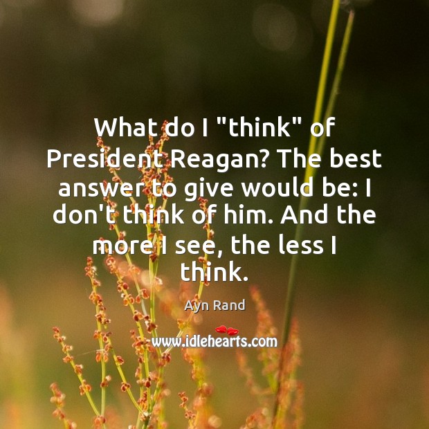 What do I “think” of President Reagan? The best answer to give Ayn Rand Picture Quote