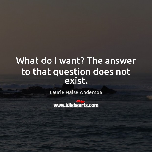 What do I want? The answer to that question does not exist. Laurie Halse Anderson Picture Quote