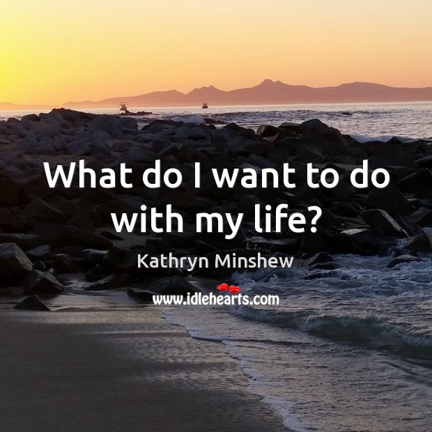 What do I want to do with my life? Kathryn Minshew Picture Quote