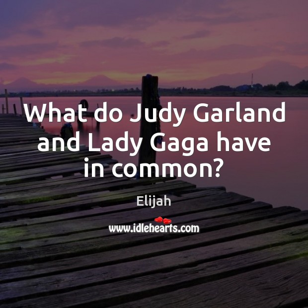 What do Judy Garland and Lady Gaga have in common? Elijah Picture Quote