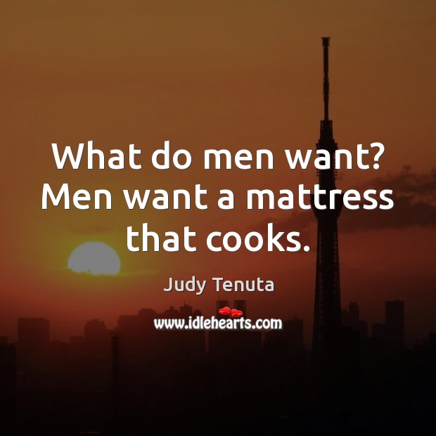 What do men want? Men want a mattress that cooks. Judy Tenuta Picture Quote