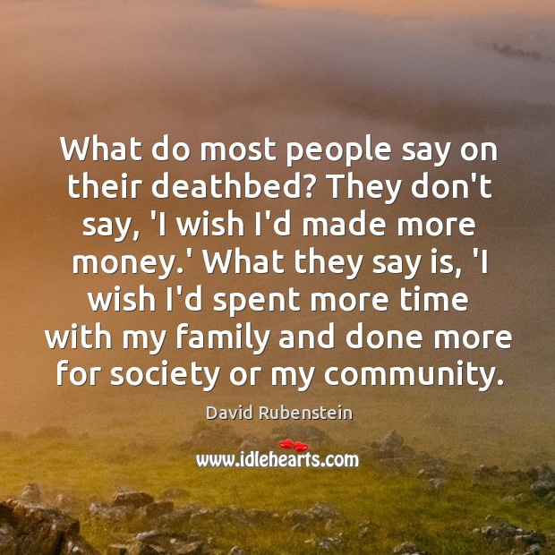 What do most people say on their deathbed? They don’t say, ‘I David Rubenstein Picture Quote