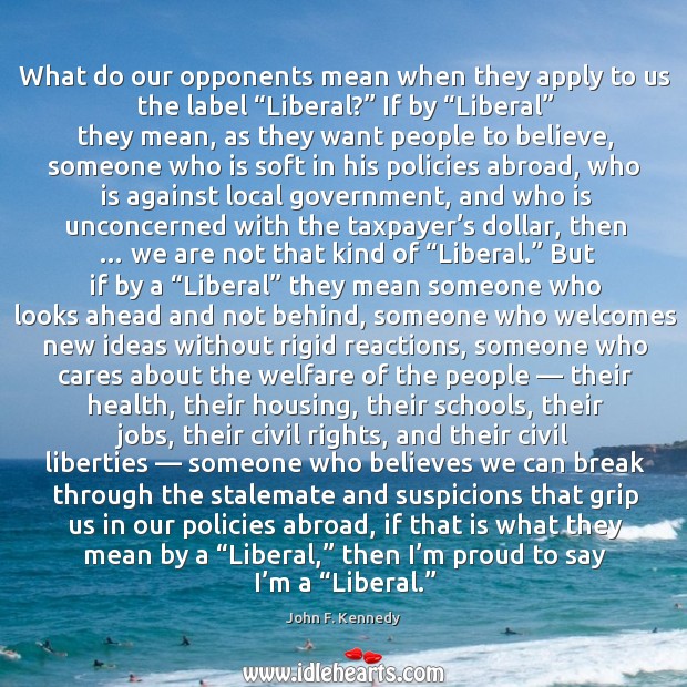 What do our opponents mean when they apply to us the label “liberal?” if by “liberal” they mean John F. Kennedy Picture Quote