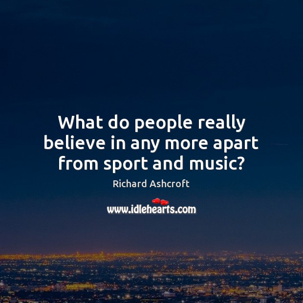 What do people really believe in any more apart from sport and music? Richard Ashcroft Picture Quote