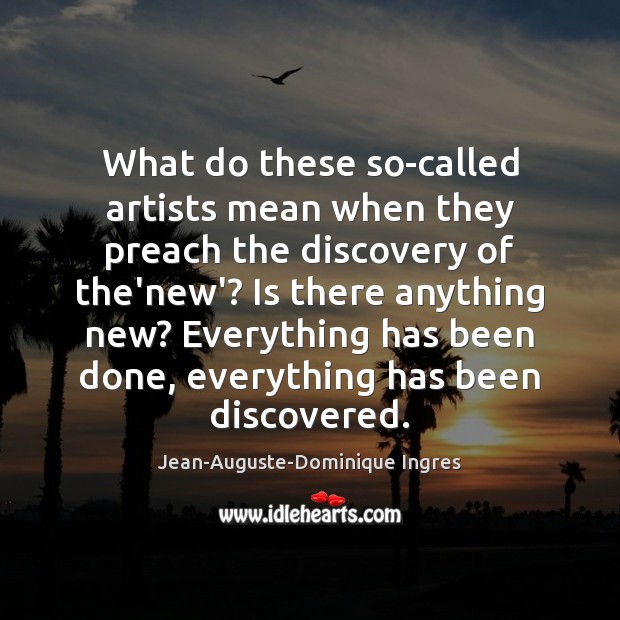 What do these so-called artists mean when they preach the discovery of Jean-Auguste-Dominique Ingres Picture Quote