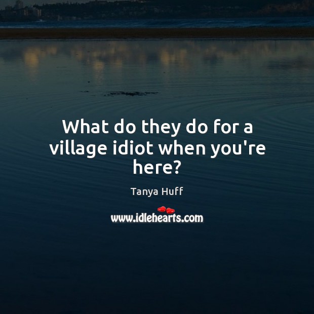 What do they do for a village idiot when you’re here? Image