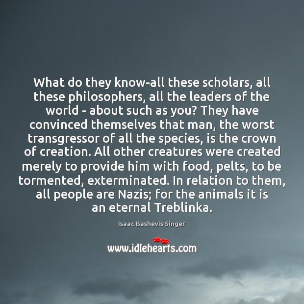 What do they know-all these scholars, all these philosophers, all the leaders Isaac Bashevis Singer Picture Quote