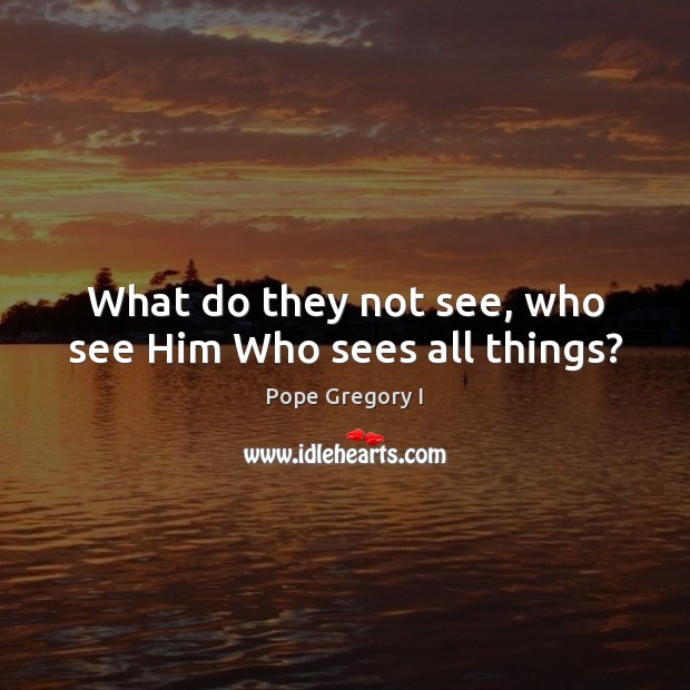 What do they not see, who see Him Who sees all things? Pope Gregory I Picture Quote