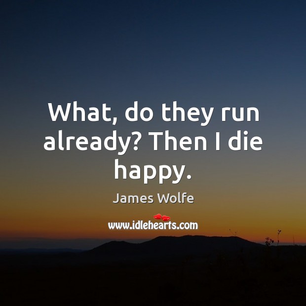 What, do they run already? Then I die happy. James Wolfe Picture Quote