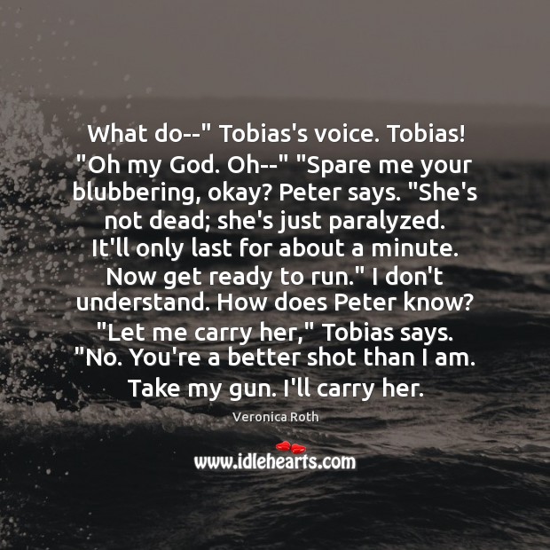 What do–” Tobias’s voice. Tobias! “Oh my God. Oh–” “Spare me your Image