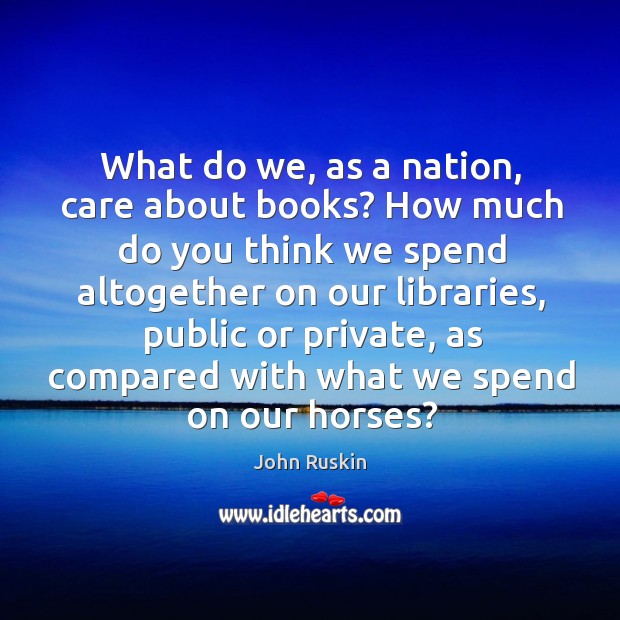 What do we, as a nation, care about books? how much do you think we spend altogether on our libraries John Ruskin Picture Quote