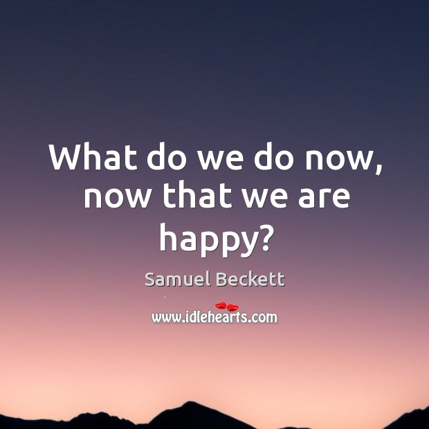 What do we do now, now that we are happy? Samuel Beckett Picture Quote