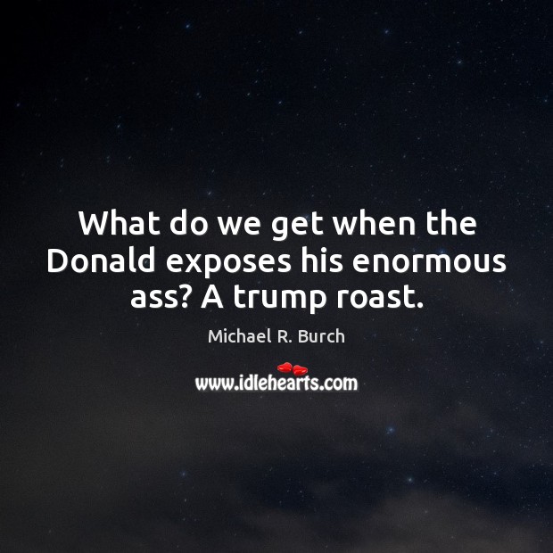 What do we get when the Donald exposes his enormous ass? A trump roast. Michael R. Burch Picture Quote