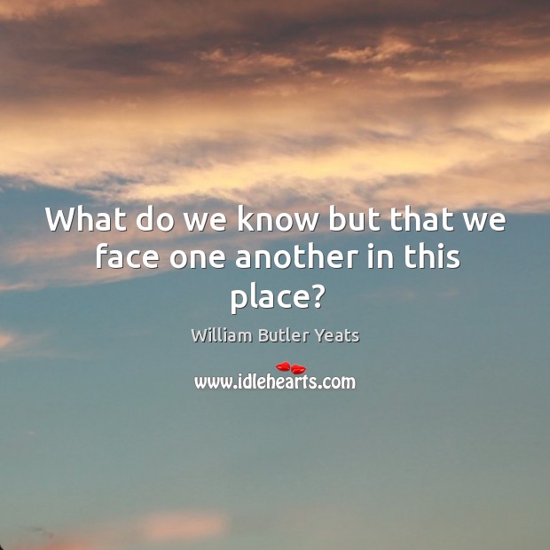 What do we know but that we face one another in this place? William Butler Yeats Picture Quote