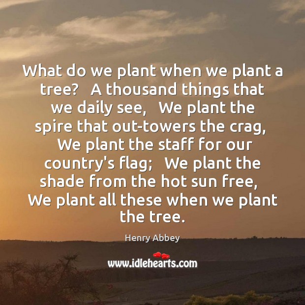What do we plant when we plant a tree?   A thousand things Henry Abbey Picture Quote