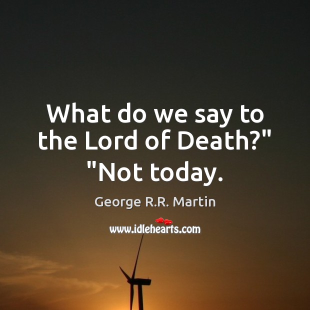 What do we say to the Lord of Death?” “Not today. George R.R. Martin Picture Quote