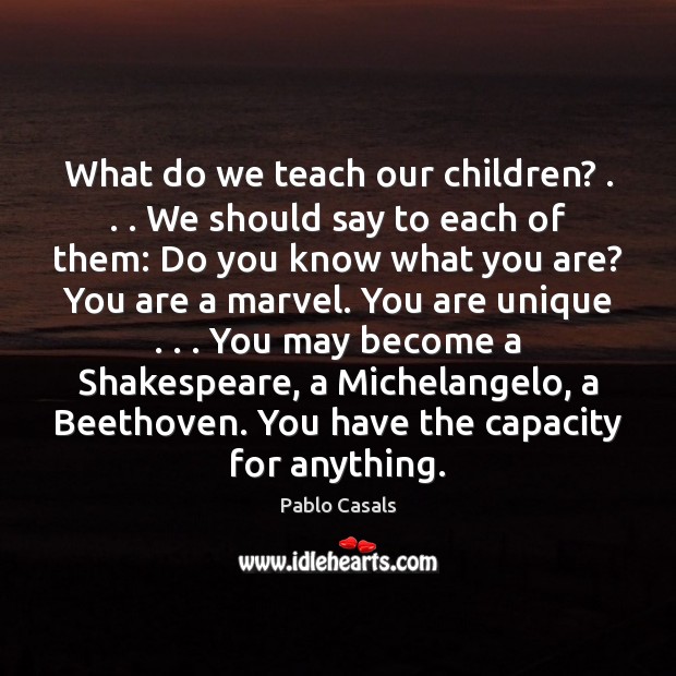 What do we teach our children? . . . We should say to each of Pablo Casals Picture Quote