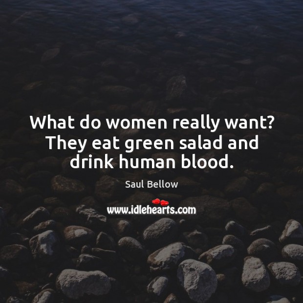 What do women really want? They eat green salad and drink human blood. Saul Bellow Picture Quote