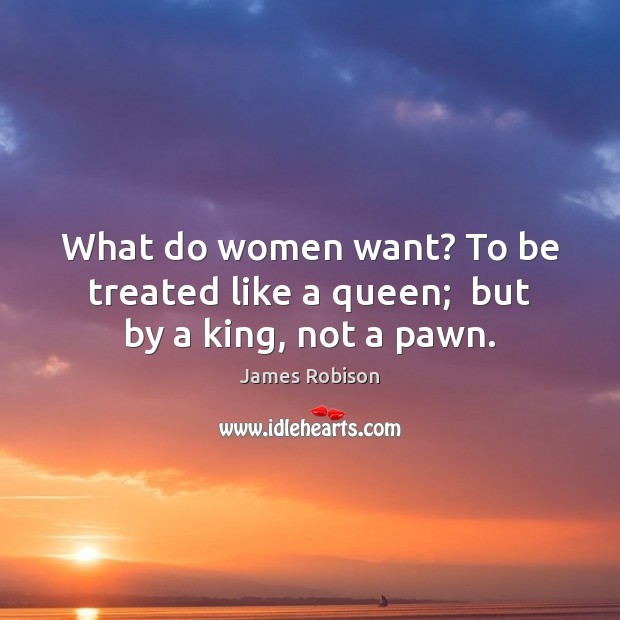 What do women want? To be treated like a queen;  but by a king, not a pawn. James Robison Picture Quote